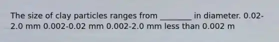 The size of clay particles ranges from ________ in diameter. 0.02-2.0 mm 0.002-0.02 mm 0.002-2.0 mm less than 0.002 m