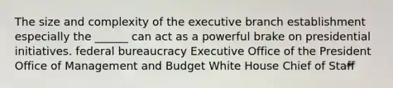 The size and complexity of the executive branch establishment especially the ______ can act as a powerful brake on presidential initiatives. federal bureaucracy Executive Office of the President Office of Management and Budget White House Chief of Staff