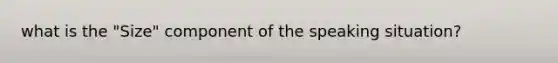 what is the "Size" component of the speaking situation?