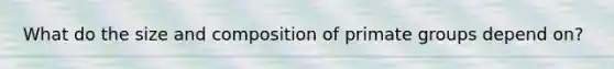What do the size and composition of primate groups depend on?