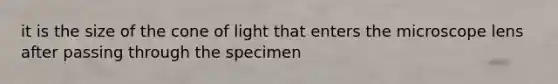 it is the size of the cone of light that enters the microscope lens after passing through the specimen