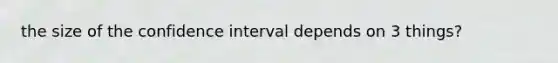 the size of the confidence interval depends on 3 things?