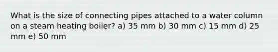 What is the size of connecting pipes attached to a water column on a steam heating boiler? a) 35 mm b) 30 mm c) 15 mm d) 25 mm e) 50 mm