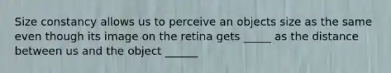 Size constancy allows us to perceive an objects size as the same even though its image on the retina gets _____ as the distance between us and the object ______