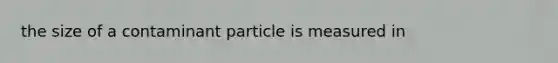 the size of a contaminant particle is measured in