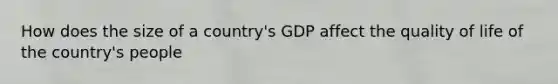 How does the size of a country's GDP affect the quality of life of the country's people