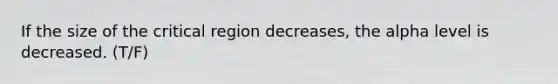 If the size of the critical region decreases, the alpha level is decreased. (T/F)