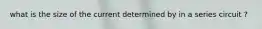 what is the size of the current determined by in a series circuit ?