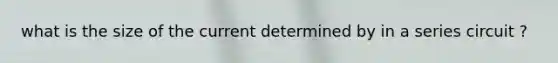 what is the size of the current determined by in a series circuit ?