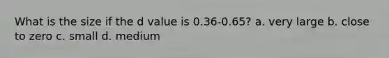 What is the size if the d value is 0.36-0.65? a. very large b. close to zero c. small d. medium