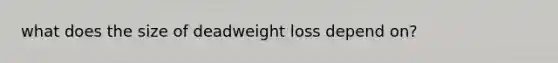 what does the size of deadweight loss depend on?