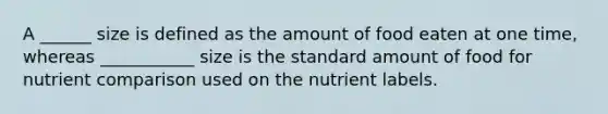 A ______ size is defined as the amount of food eaten at one time, whereas ___________ size is the standard amount of food for nutrient comparison used on the nutrient labels.