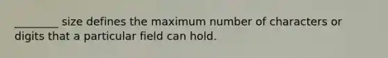 ________ size defines the maximum number of characters or digits that a particular field can hold.