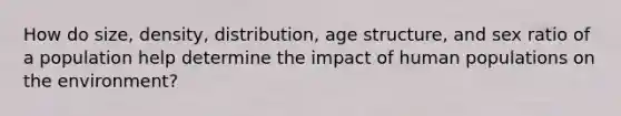 How do size, density, distribution, age structure, and sex ratio of a population help determine the impact of human populations on the environment?