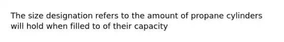 The size designation refers to the amount of propane cylinders will hold when filled to of their capacity