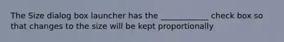 The Size dialog box launcher has the ____________ check box so that changes to the size will be kept proportionally