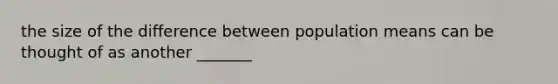 the size of the difference between population means can be thought of as another _______