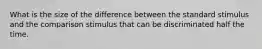 What is the size of the difference between the standard stimulus and the comparison stimulus that can be discriminated half the time.