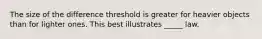 The size of the difference threshold is greater for heavier objects than for lighter ones. This best illustrates _____ law.