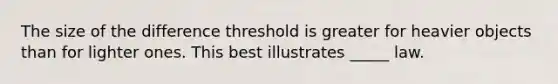 The size of the difference threshold is greater for heavier objects than for lighter ones. This best illustrates _____ law.