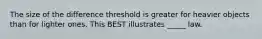 The size of the difference threshold is greater for heavier objects than for lighter ones. This BEST illustrates _____ law.