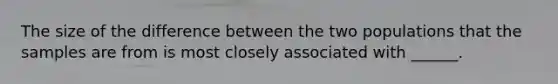 The size of the difference between the two populations that the samples are from is most closely associated with ______.