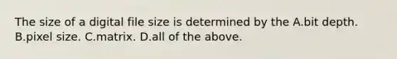 The size of a digital file size is determined by the A.bit depth. B.pixel size. C.matrix. D.all of the above.