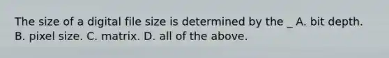 The size of a digital file size is determined by the _ A. bit depth. B. pixel size. C. matrix. D. all of the above.