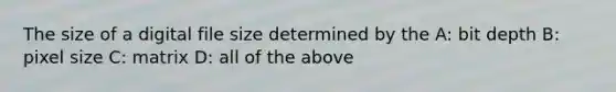 The size of a digital file size determined by the A: bit depth B: pixel size C: matrix D: all of the above