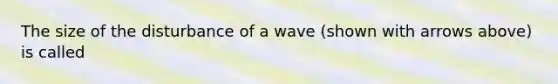 The size of the disturbance of a wave (shown with arrows above) is called