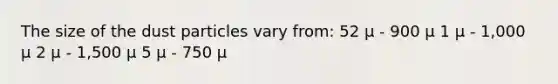 The size of the dust particles vary from: 52 µ - 900 µ 1 µ - 1,000 µ 2 µ - 1,500 µ 5 µ - 750 µ