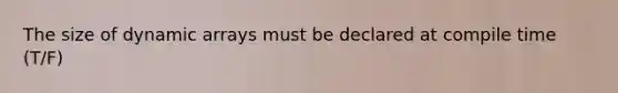 The size of dynamic arrays must be declared at compile time (T/F)