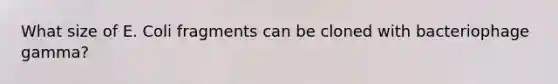 What size of E. Coli fragments can be cloned with bacteriophage gamma?