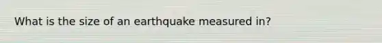 What is the size of an earthquake measured in?