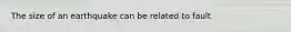 The size of an earthquake can be related to fault