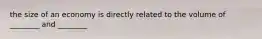 the size of an economy is directly related to the volume of ________ and ________