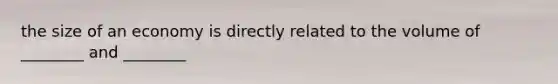 the size of an economy is directly related to the volume of ________ and ________