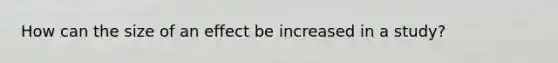 How can the size of an effect be increased in a study?