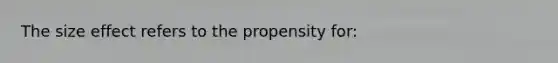 The size effect refers to the propensity for: