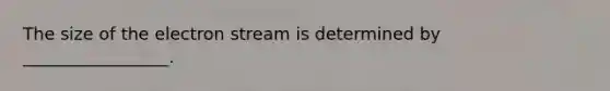 The size of the electron stream is determined by _________________.