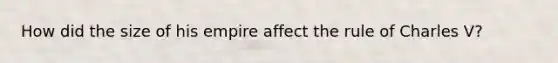 How did the size of his empire affect the rule of Charles V?