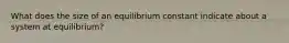 What does the size of an equilibrium constant indicate about a system at equilibrium?