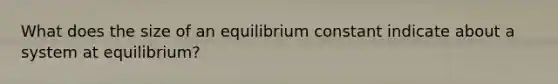 What does the size of an equilibrium constant indicate about a system at equilibrium?