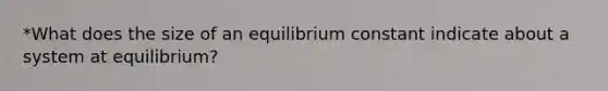 *What does the size of an equilibrium constant indicate about a system at equilibrium?