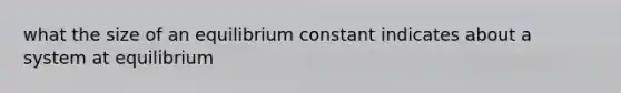 what the size of an equilibrium constant indicates about a system at equilibrium