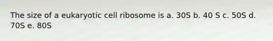 The size of a eukaryotic cell ribosome is a. 30S b. 40 S c. 50S d. 70S e. 80S