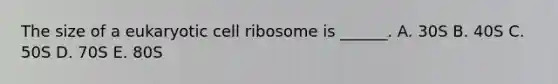 The size of a eukaryotic cell ribosome is ______. A. 30S B. 40S C. 50S D. 70S E. 80S