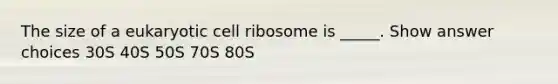 The size of a eukaryotic cell ribosome is _____. Show answer choices 30S 40S 50S 70S 80S