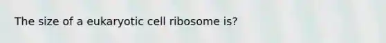 The size of a eukaryotic cell ribosome is?