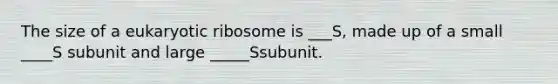 The size of a eukaryotic ribosome is ___S, made up of a small ____S subunit and large _____Ssubunit.